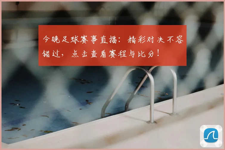 今晚足球赛事直播：精彩对决不容错过，点击查看赛程与比分！