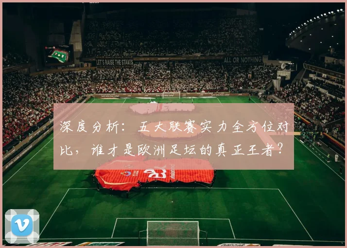 深度分析：五大联赛实力全方位对比，谁才是欧洲足坛的真正王者？