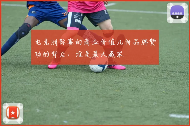 电竞洲际赛的商业价值几何品牌赞助的背后，谁是最大赢家