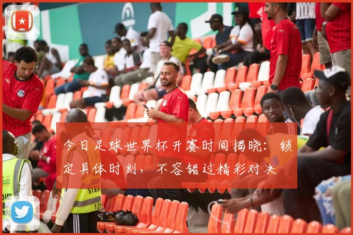 今日足球世界杯开赛时间揭晓：锁定具体时刻，不容错过精彩对决