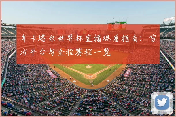 年卡塔尔世界杯直播观看指南：官方平台与全程赛程一览