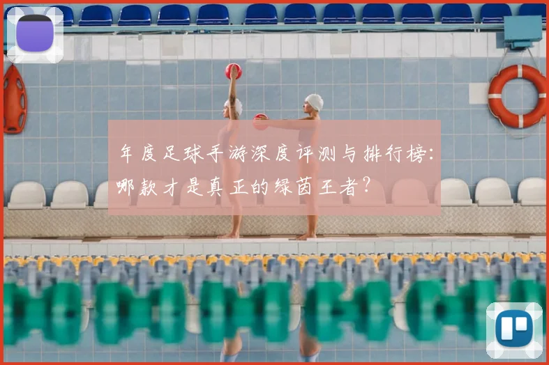 年度足球手游深度评测与排行榜：哪款才是真正的绿茵王者？