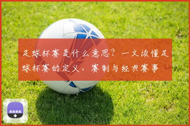 足球杯赛是什么意思？一文读懂足球杯赛的定义、赛制与经典赛事