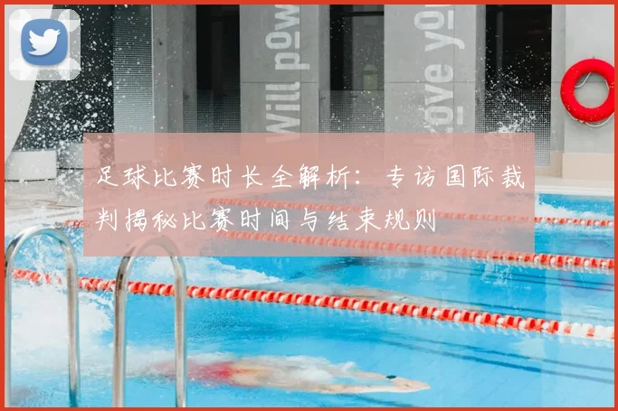 足球比赛时长全解析：专访国际裁判揭秘比赛时间与结束规则