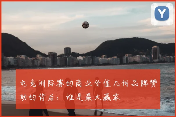电竞洲际赛的商业价值几何品牌赞助的背后，谁是最大赢家
