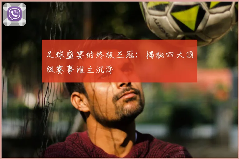 足球盛宴的终极王冠：揭秘四大顶级赛事谁主沉浮