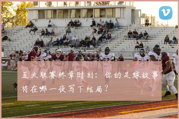 五大联赛终章时刻：你的足球故事将在哪一夜写下结局？