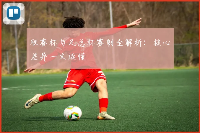联赛杯与足总杯赛制全解析:核心差异一文读懂