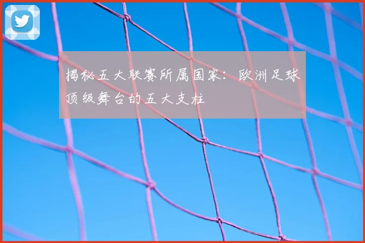 揭秘五大联赛所属国家：欧洲足球顶级舞台的五大支柱