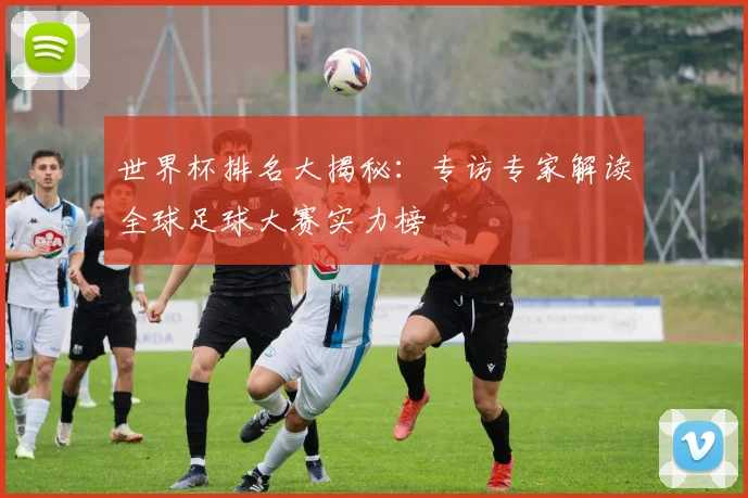世界杯排名大揭秘：专访专家解读全球足球大赛实力榜