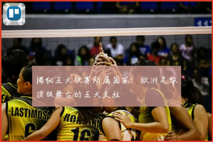揭秘五大联赛所属国家：欧洲足球顶级舞台的五大支柱