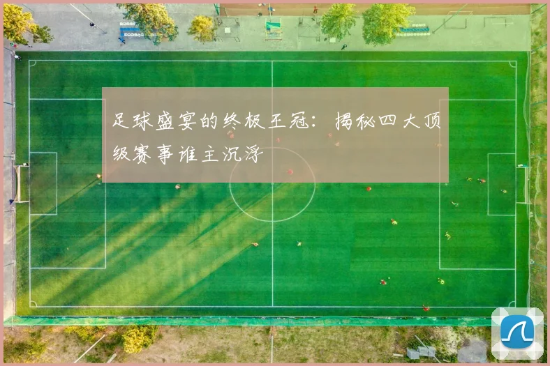 足球盛宴的终极王冠：揭秘四大顶级赛事谁主沉浮