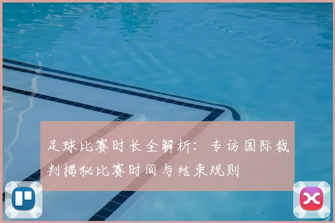 足球比赛时长全解析：专访国际裁判揭秘比赛时间与结束规则